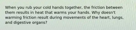 When you rub your cold hands together, the friction between them results in heat that warms your hands. Why doesn't warming friction result during movements of <a href='https://www.questionai.com/knowledge/kya8ocqc6o-the-heart' class='anchor-knowledge'>the heart</a>, lungs, and digestive organs?