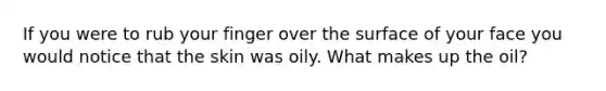 If you were to rub your finger over the surface of your face you would notice that the skin was oily. What makes up the oil?