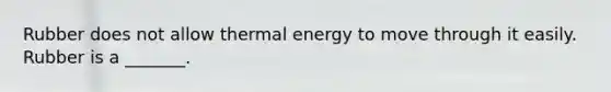 Rubber does not allow thermal energy to move through it easily. Rubber is a _______.