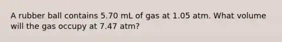 A rubber ball contains 5.70 mL of gas at 1.05 atm. What volume will the gas occupy at 7.47 atm?