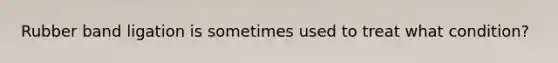 Rubber band ligation is sometimes used to treat what condition?