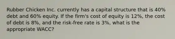 Rubber Chicken Inc. currently has a capital structure that is 40% debt and 60% equity. If the firm's cost of equity is 12%, the cost of debt is 8%, and the risk-free rate is 3%, what is the appropriate WACC?