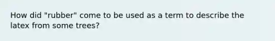 How did "rubber" come to be used as a term to describe the latex from some trees?