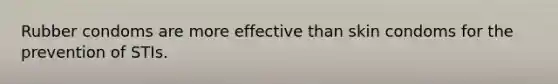 Rubber condoms are more effective than skin condoms for the prevention of STIs.