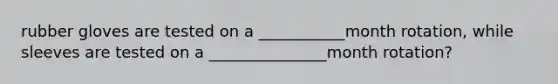 rubber gloves are tested on a ___________month rotation, while sleeves are tested on a _______________month rotation?
