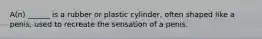 A(n) ______ is a rubber or plastic cylinder, often shaped like a penis, used to recreate the sensation of a penis.