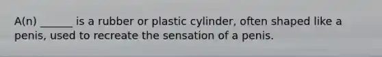 A(n) ______ is a rubber or plastic cylinder, often shaped like a penis, used to recreate the sensation of a penis.