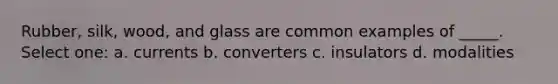 Rubber, silk, wood, and glass are common examples of _____. Select one: a. currents b. converters c. insulators d. modalities