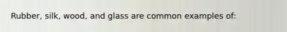 Rubber, silk, wood, and glass are common examples of: