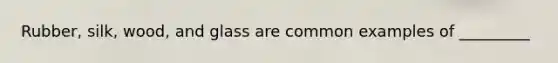 Rubber, silk, wood, and glass are common examples of _________