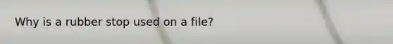 Why is a rubber stop used on a file?