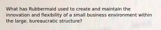 What has Rubbermaid used to create and maintain the innovation and flexibility of a small business environment within the large, bureaucratic structure?