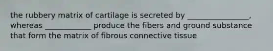 the rubbery matrix of cartilage is secreted by ________________, whereas ____________ produce the fibers and ground substance that form the matrix of fibrous <a href='https://www.questionai.com/knowledge/kYDr0DHyc8-connective-tissue' class='anchor-knowledge'>connective tissue</a>