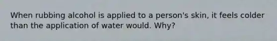 When rubbing alcohol is applied to a person's skin, it feels colder than the application of water would. Why?
