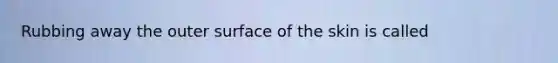 Rubbing away the outer surface of the skin is called