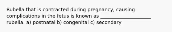 Rubella that is contracted during pregnancy, causing complications in the fetus is known as _____________________ rubella. a) postnatal b) congenital c) secondary