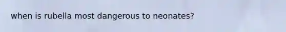 when is rubella most dangerous to neonates?