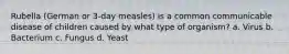 Rubella (German or 3-day measles) is a common communicable disease of children caused by what type of organism? a. Virus b. Bacterium c. Fungus d. Yeast