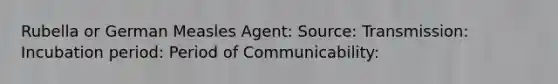 Rubella or German Measles Agent: Source: Transmission: Incubation period: Period of Communicability: