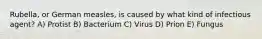 Rubella, or German measles, is caused by what kind of infectious agent? A) Protist B) Bacterium C) Virus D) Prion E) Fungus