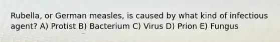 Rubella, or German measles, is caused by what kind of infectious agent? A) Protist B) Bacterium C) Virus D) Prion E) Fungus