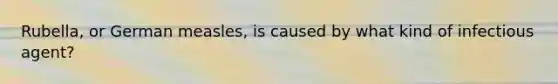 Rubella, or German measles, is caused by what kind of infectious agent?