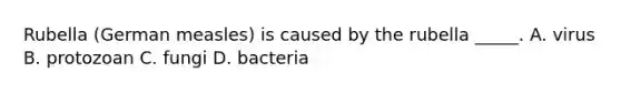 Rubella (German measles) is caused by the rubella _____. A. virus B. protozoan C. fungi D. bacteria