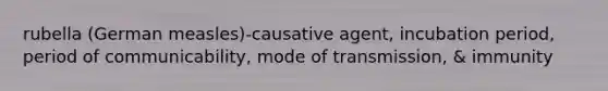rubella (German measles)-causative agent, incubation period, period of communicability, mode of transmission, & immunity