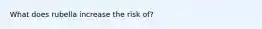 What does rubella increase the risk of?