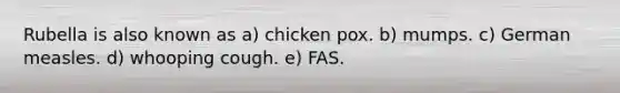 Rubella is also known as a) chicken pox. b) mumps. c) German measles. d) whooping cough. e) FAS.