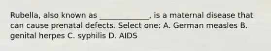 Rubella, also known as _____________, is a maternal disease that can cause prenatal defects. Select one: A. German measles B. genital herpes C. syphilis D. AIDS