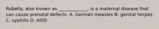 Rubella, also known as _____________, is a maternal disease that can cause prenatal defects. A. German measles B. genital herpes C. syphilis D. AIDS