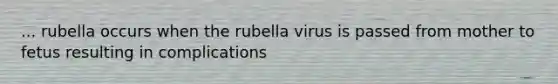 ... rubella occurs when the rubella virus is passed from mother to fetus resulting in complications