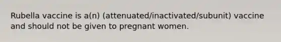 Rubella vaccine is a(n) (attenuated/inactivated/subunit) vaccine and should not be given to pregnant women.