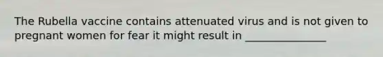 The Rubella vaccine contains attenuated virus and is not given to pregnant women for fear it might result in _______________
