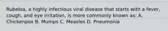 Rubeloa, a highly infectious viral disease that starts with a fever, cough, and eye irritation, is more commonly known as: A. Chickenpox B. Mumps C. Measles D. Pneumonia