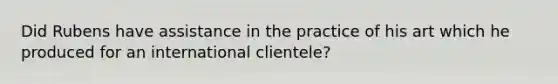 Did Rubens have assistance in the practice of his art which he produced for an international clientele?
