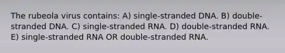 The rubeola virus contains: A) single-stranded DNA. B) double-stranded DNA. C) single-stranded RNA. D) double-stranded RNA. E) single-stranded RNA OR double-stranded RNA.