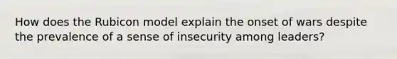 How does the Rubicon model explain the onset of wars despite the prevalence of a sense of insecurity among leaders?