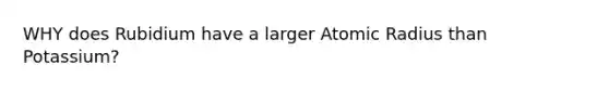 WHY does Rubidium have a larger Atomic Radius than Potassium?