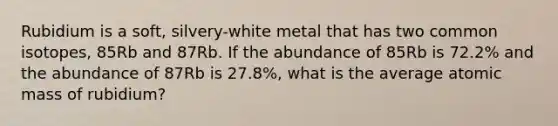 Rubidium is a soft, silvery-white metal that has two common isotopes, 85Rb and 87Rb. If the abundance of 85Rb is 72.2% and the abundance of 87Rb is 27.8%, what is the average atomic mass of rubidium?