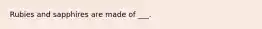 Rubies and sapphires are made of ___.
