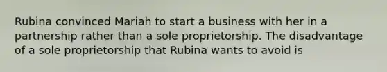 Rubina convinced Mariah to start a business with her in a partnership rather than a sole proprietorship. The disadvantage of a sole proprietorship that Rubina wants to avoid is