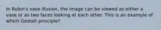 In Rubin's vase illusion, the image can be viewed as either a vase or as two faces looking at each other. This is an example of which Gestalt principle?