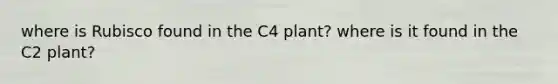 where is Rubisco found in the C4 plant? where is it found in the C2 plant?