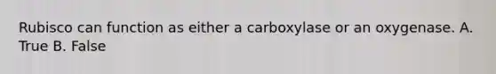 Rubisco can function as either a carboxylase or an oxygenase. A. True B. False