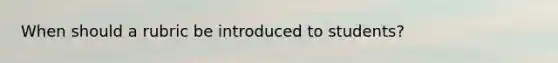 When should a rubric be introduced to students?