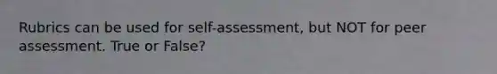 Rubrics can be used for self-assessment, but NOT for peer assessment. True or False?