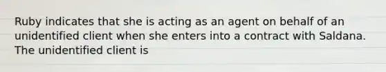 Ruby indicates that she is acting as an agent on behalf of an unidentified client when she enters into a contract with Saldana. The unidentified client is