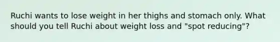 Ruchi wants to lose weight in her thighs and stomach only. What should you tell Ruchi about weight loss and "spot reducing"?